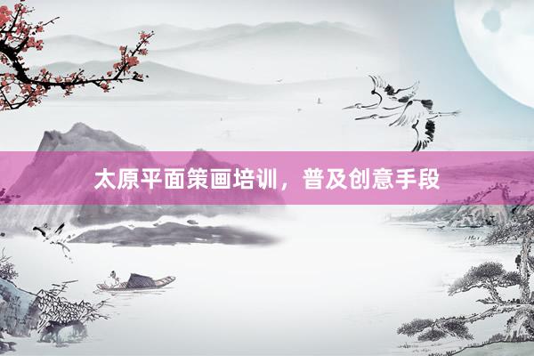 太原平面策画培训，普及创意手段