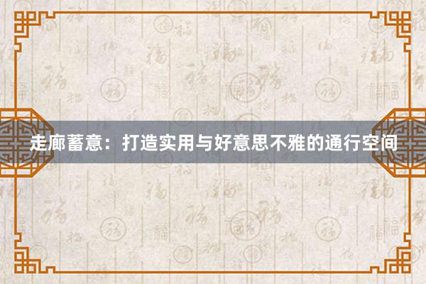 走廊蓄意：打造实用与好意思不雅的通行空间