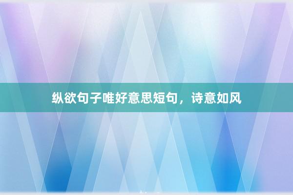 纵欲句子唯好意思短句，诗意如风