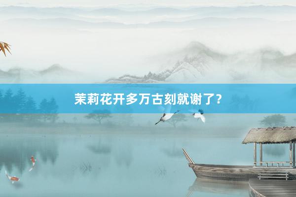 茉莉花开多万古刻就谢了？