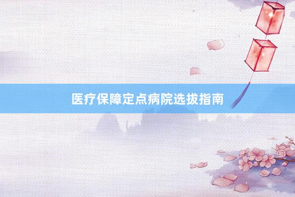 医疗保障定点病院选拔指南