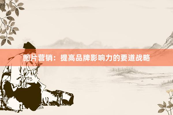 图片营销：提高品牌影响力的要道战略