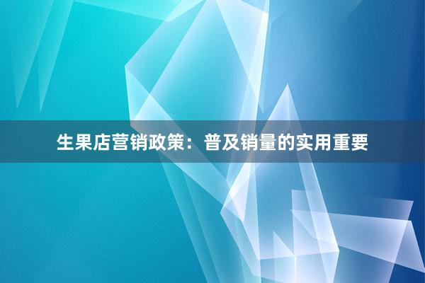 生果店营销政策：普及销量的实用重要